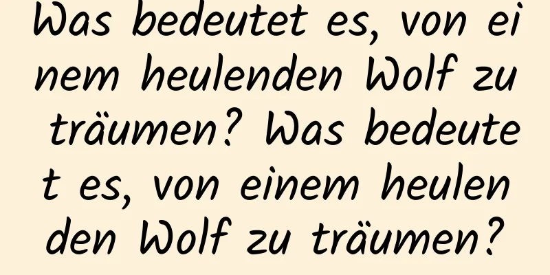 Was bedeutet es, von einem heulenden Wolf zu träumen? Was bedeutet es, von einem heulenden Wolf zu träumen?