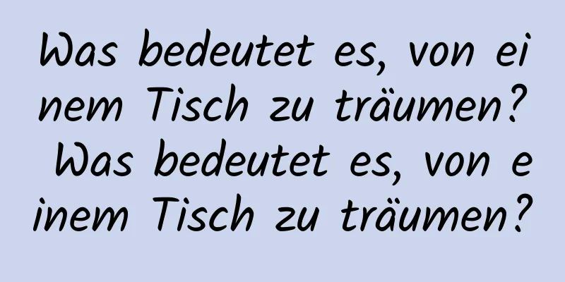 Was bedeutet es, von einem Tisch zu träumen? Was bedeutet es, von einem Tisch zu träumen?