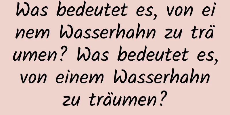 Was bedeutet es, von einem Wasserhahn zu träumen? Was bedeutet es, von einem Wasserhahn zu träumen?