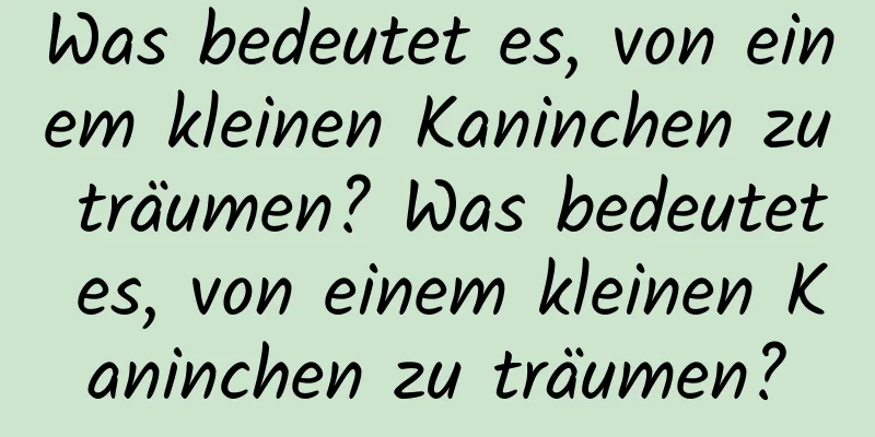 Was bedeutet es, von einem kleinen Kaninchen zu träumen? Was bedeutet es, von einem kleinen Kaninchen zu träumen?