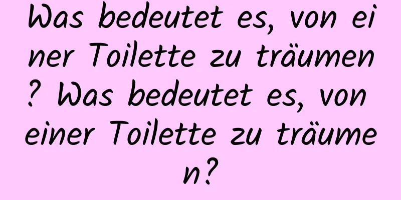 Was bedeutet es, von einer Toilette zu träumen? Was bedeutet es, von einer Toilette zu träumen?