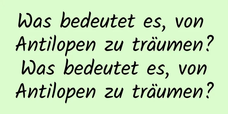 Was bedeutet es, von Antilopen zu träumen? Was bedeutet es, von Antilopen zu träumen?