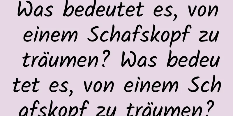 Was bedeutet es, von einem Schafskopf zu träumen? Was bedeutet es, von einem Schafskopf zu träumen?