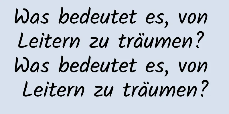 Was bedeutet es, von Leitern zu träumen? Was bedeutet es, von Leitern zu träumen?