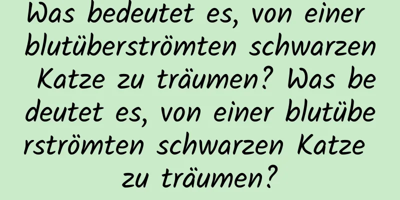 Was bedeutet es, von einer blutüberströmten schwarzen Katze zu träumen? Was bedeutet es, von einer blutüberströmten schwarzen Katze zu träumen?