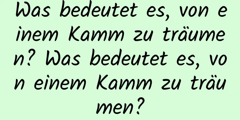 Was bedeutet es, von einem Kamm zu träumen? Was bedeutet es, von einem Kamm zu träumen?