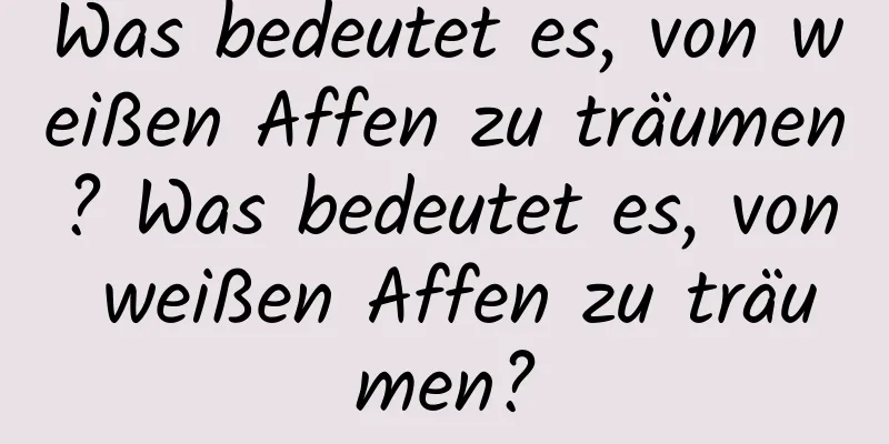 Was bedeutet es, von weißen Affen zu träumen? Was bedeutet es, von weißen Affen zu träumen?