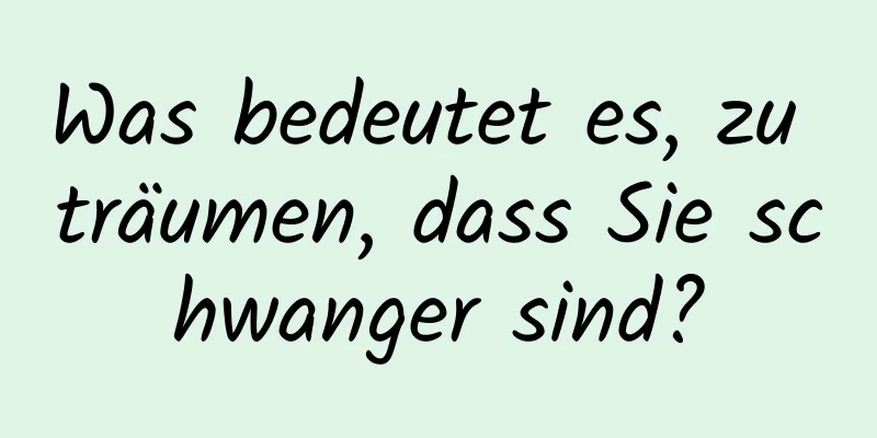 Was bedeutet es, zu träumen, dass Sie schwanger sind?