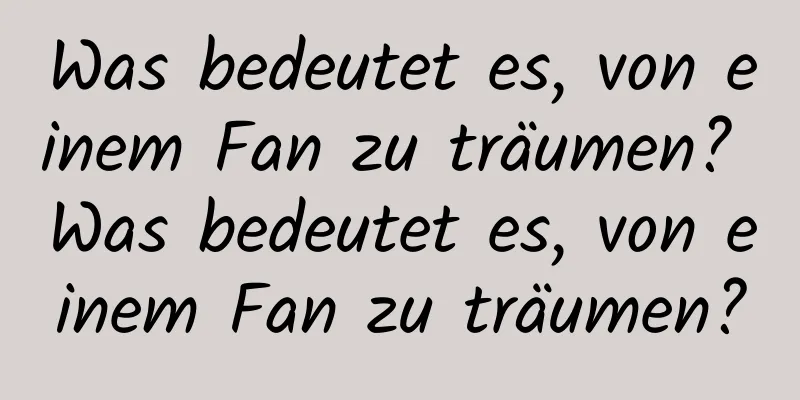 Was bedeutet es, von einem Fan zu träumen? Was bedeutet es, von einem Fan zu träumen?