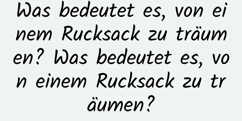 Was bedeutet es, von einem Rucksack zu träumen? Was bedeutet es, von einem Rucksack zu träumen?