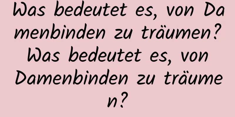 Was bedeutet es, von Damenbinden zu träumen? Was bedeutet es, von Damenbinden zu träumen?