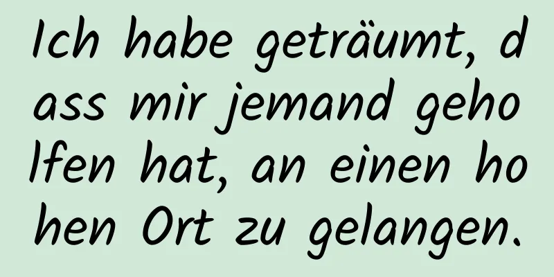 Ich habe geträumt, dass mir jemand geholfen hat, an einen hohen Ort zu gelangen.