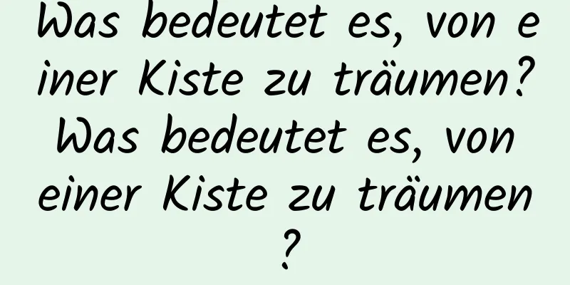 Was bedeutet es, von einer Kiste zu träumen? Was bedeutet es, von einer Kiste zu träumen?