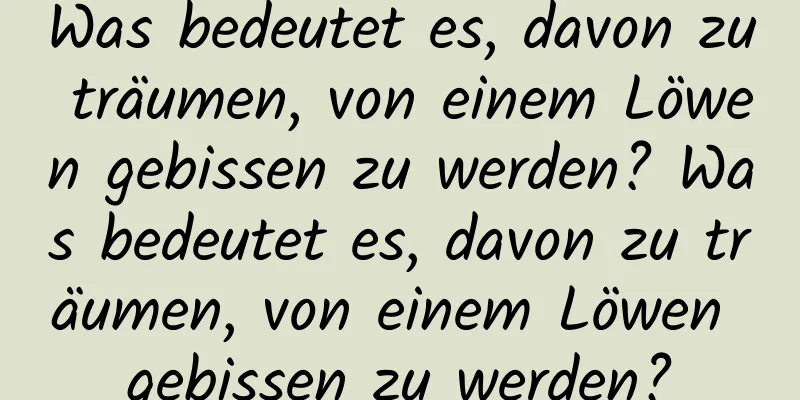 Was bedeutet es, davon zu träumen, von einem Löwen gebissen zu werden? Was bedeutet es, davon zu träumen, von einem Löwen gebissen zu werden?