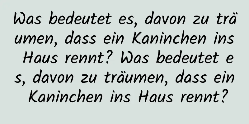 Was bedeutet es, davon zu träumen, dass ein Kaninchen ins Haus rennt? Was bedeutet es, davon zu träumen, dass ein Kaninchen ins Haus rennt?