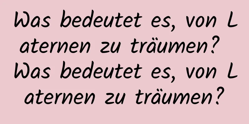 Was bedeutet es, von Laternen zu träumen? Was bedeutet es, von Laternen zu träumen?