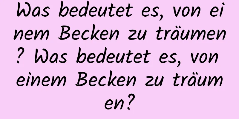 Was bedeutet es, von einem Becken zu träumen? Was bedeutet es, von einem Becken zu träumen?