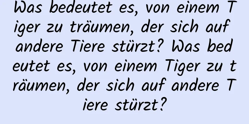 Was bedeutet es, von einem Tiger zu träumen, der sich auf andere Tiere stürzt? Was bedeutet es, von einem Tiger zu träumen, der sich auf andere Tiere stürzt?