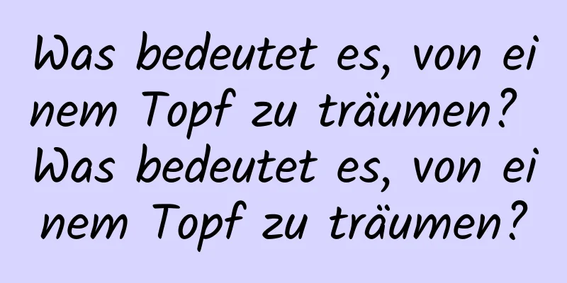 Was bedeutet es, von einem Topf zu träumen? Was bedeutet es, von einem Topf zu träumen?