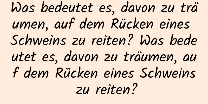 Was bedeutet es, davon zu träumen, auf dem Rücken eines Schweins zu reiten? Was bedeutet es, davon zu träumen, auf dem Rücken eines Schweins zu reiten?