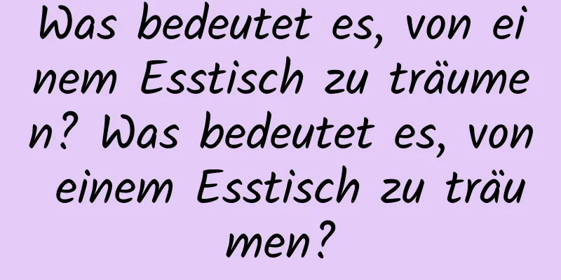 Was bedeutet es, von einem Esstisch zu träumen? Was bedeutet es, von einem Esstisch zu träumen?