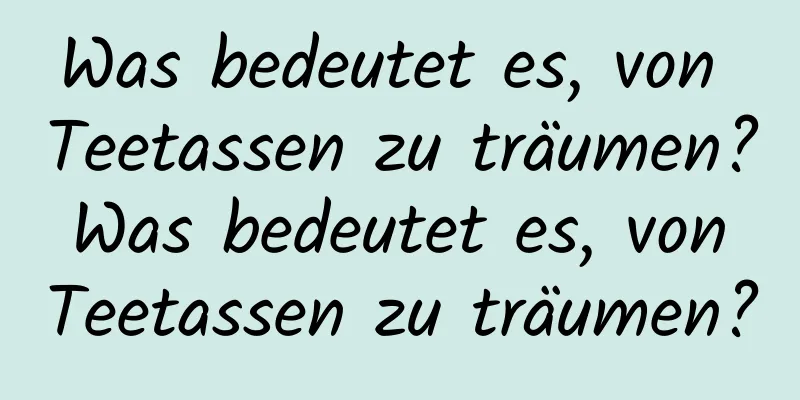 Was bedeutet es, von Teetassen zu träumen? Was bedeutet es, von Teetassen zu träumen?