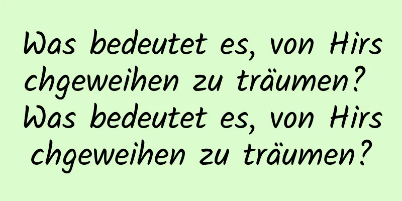 Was bedeutet es, von Hirschgeweihen zu träumen? Was bedeutet es, von Hirschgeweihen zu träumen?