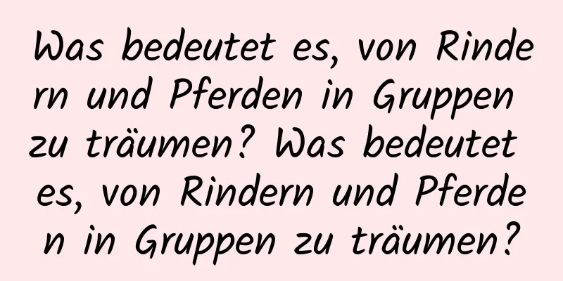 Was bedeutet es, von Rindern und Pferden in Gruppen zu träumen? Was bedeutet es, von Rindern und Pferden in Gruppen zu träumen?