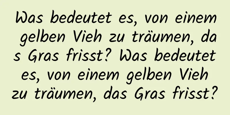 Was bedeutet es, von einem gelben Vieh zu träumen, das Gras frisst? Was bedeutet es, von einem gelben Vieh zu träumen, das Gras frisst?