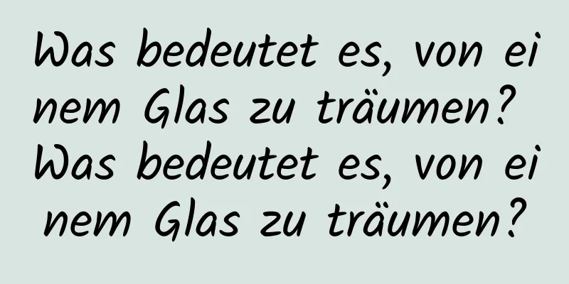 Was bedeutet es, von einem Glas zu träumen? Was bedeutet es, von einem Glas zu träumen?