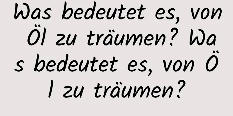 Was bedeutet es, von Öl zu träumen? Was bedeutet es, von Öl zu träumen?