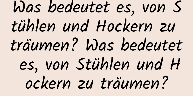 Was bedeutet es, von Stühlen und Hockern zu träumen? Was bedeutet es, von Stühlen und Hockern zu träumen?