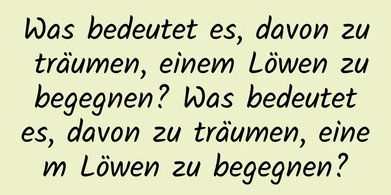 Was bedeutet es, davon zu träumen, einem Löwen zu begegnen? Was bedeutet es, davon zu träumen, einem Löwen zu begegnen?