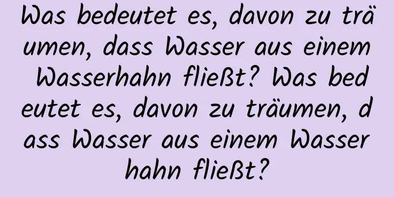 Was bedeutet es, davon zu träumen, dass Wasser aus einem Wasserhahn fließt? Was bedeutet es, davon zu träumen, dass Wasser aus einem Wasserhahn fließt?