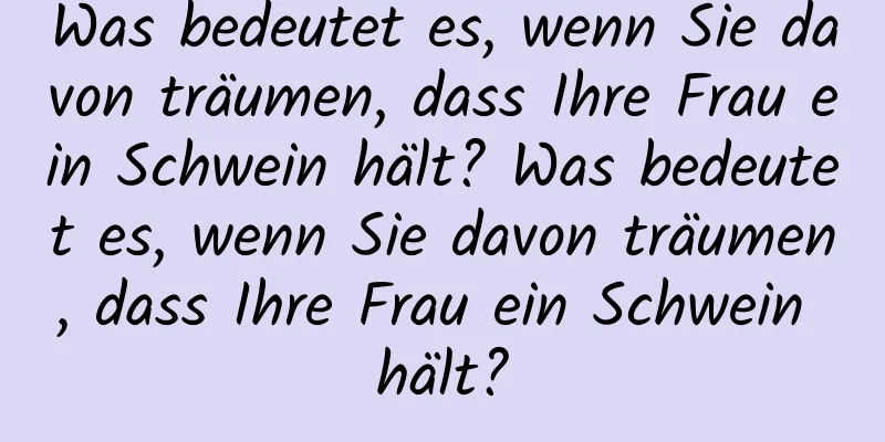 Was bedeutet es, wenn Sie davon träumen, dass Ihre Frau ein Schwein hält? Was bedeutet es, wenn Sie davon träumen, dass Ihre Frau ein Schwein hält?