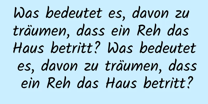 Was bedeutet es, davon zu träumen, dass ein Reh das Haus betritt? Was bedeutet es, davon zu träumen, dass ein Reh das Haus betritt?