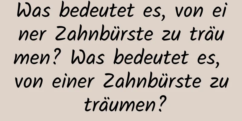 Was bedeutet es, von einer Zahnbürste zu träumen? Was bedeutet es, von einer Zahnbürste zu träumen?