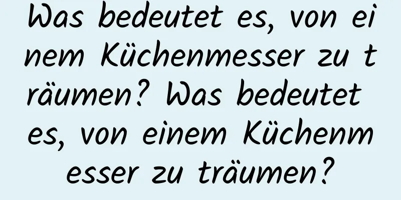 Was bedeutet es, von einem Küchenmesser zu träumen? Was bedeutet es, von einem Küchenmesser zu träumen?