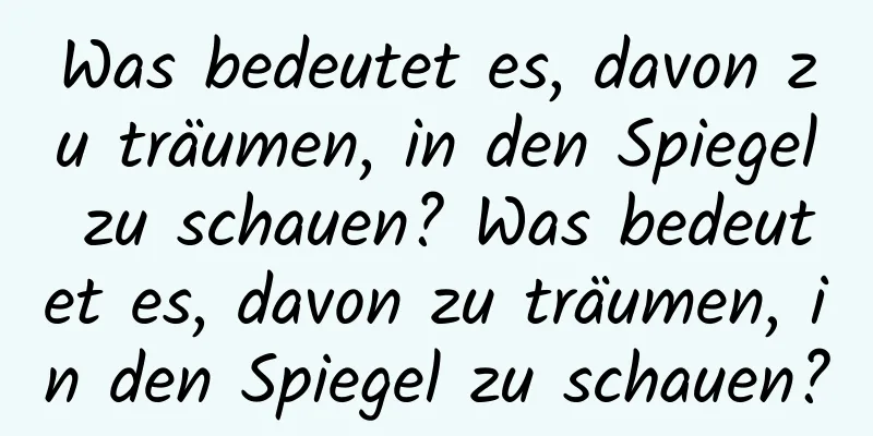 Was bedeutet es, davon zu träumen, in den Spiegel zu schauen? Was bedeutet es, davon zu träumen, in den Spiegel zu schauen?