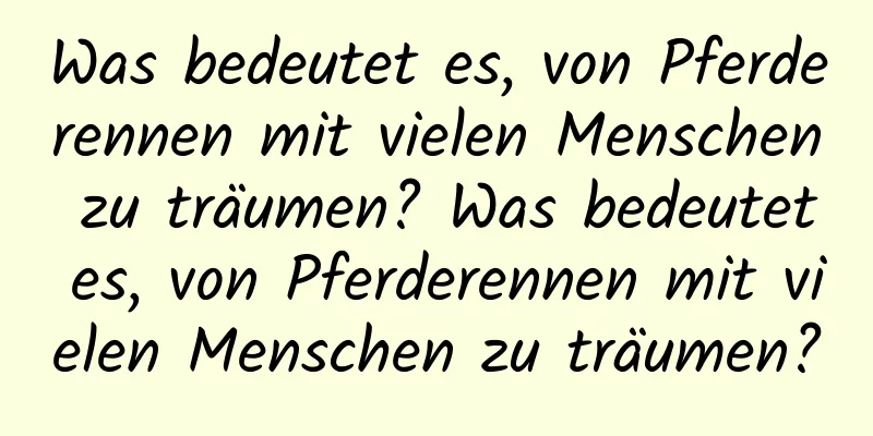 Was bedeutet es, von Pferderennen mit vielen Menschen zu träumen? Was bedeutet es, von Pferderennen mit vielen Menschen zu träumen?