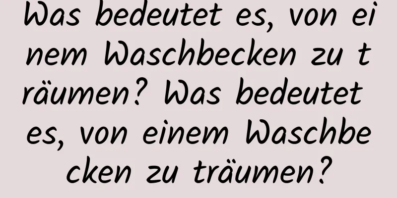 Was bedeutet es, von einem Waschbecken zu träumen? Was bedeutet es, von einem Waschbecken zu träumen?