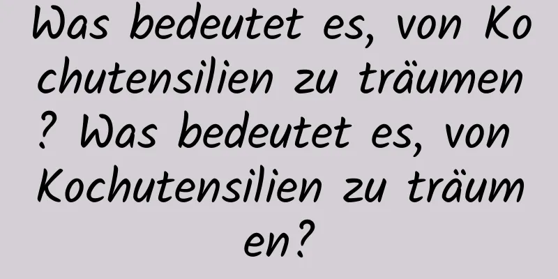 Was bedeutet es, von Kochutensilien zu träumen? Was bedeutet es, von Kochutensilien zu träumen?