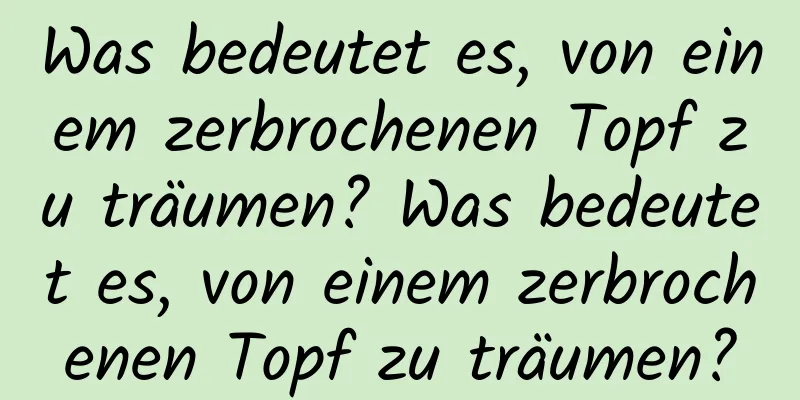 Was bedeutet es, von einem zerbrochenen Topf zu träumen? Was bedeutet es, von einem zerbrochenen Topf zu träumen?