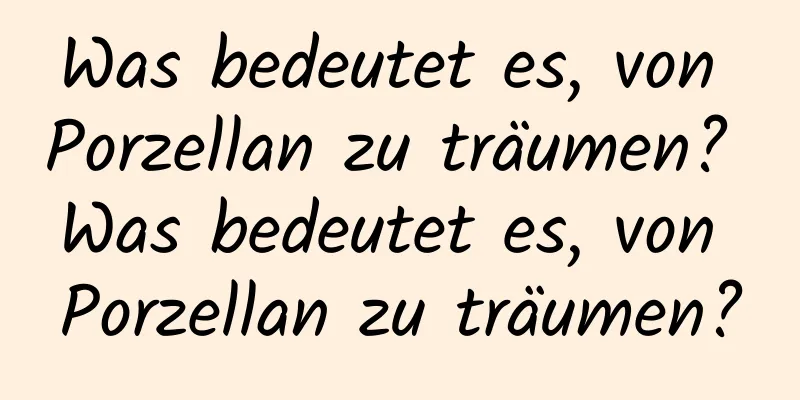 Was bedeutet es, von Porzellan zu träumen? Was bedeutet es, von Porzellan zu träumen?