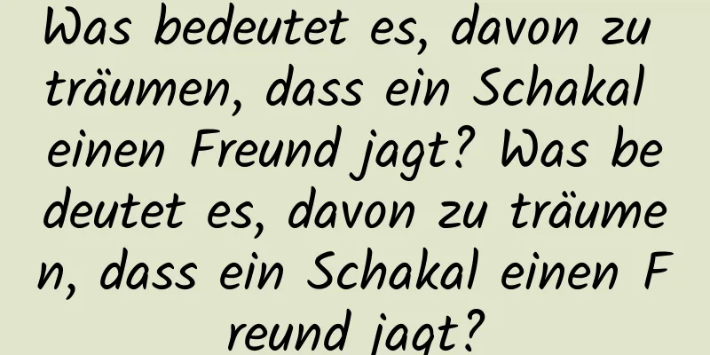 Was bedeutet es, davon zu träumen, dass ein Schakal einen Freund jagt? Was bedeutet es, davon zu träumen, dass ein Schakal einen Freund jagt?