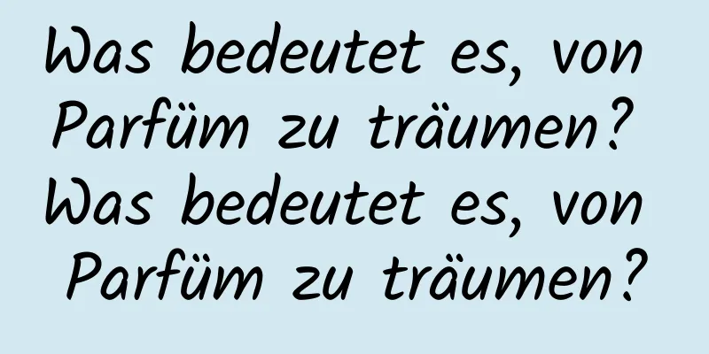 Was bedeutet es, von Parfüm zu träumen? Was bedeutet es, von Parfüm zu träumen?