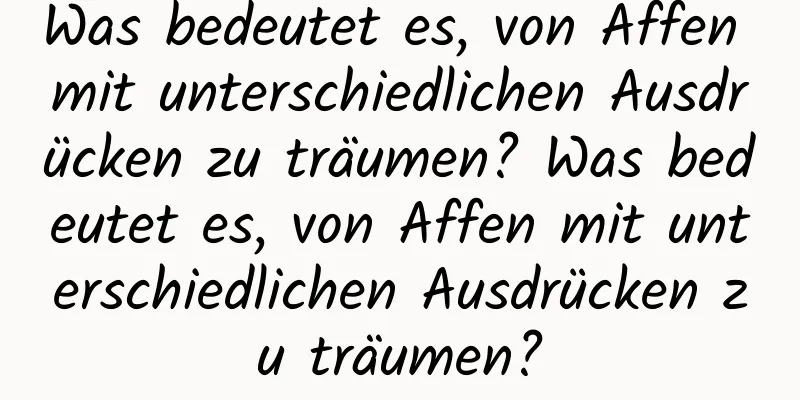 Was bedeutet es, von Affen mit unterschiedlichen Ausdrücken zu träumen? Was bedeutet es, von Affen mit unterschiedlichen Ausdrücken zu träumen?