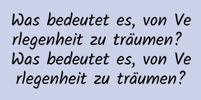 Was bedeutet es, von Verlegenheit zu träumen? Was bedeutet es, von Verlegenheit zu träumen?