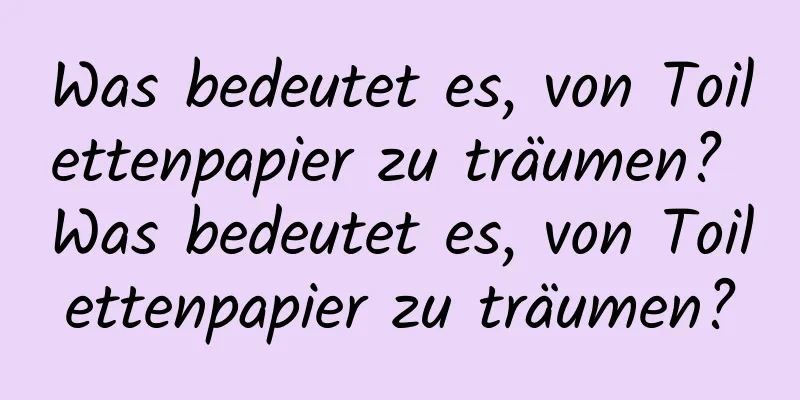 Was bedeutet es, von Toilettenpapier zu träumen? Was bedeutet es, von Toilettenpapier zu träumen?