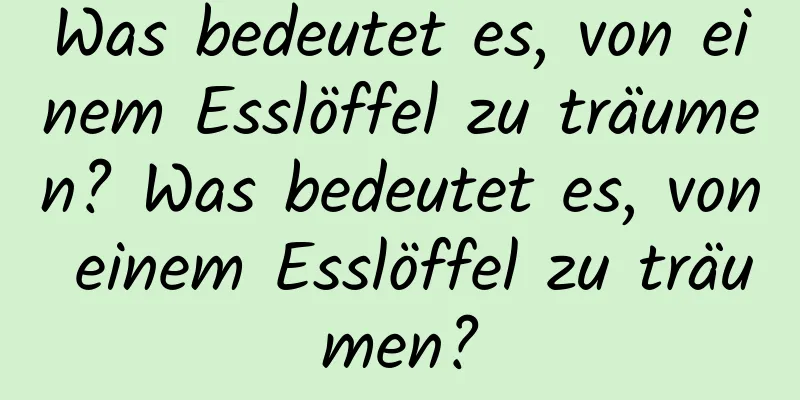 Was bedeutet es, von einem Esslöffel zu träumen? Was bedeutet es, von einem Esslöffel zu träumen?